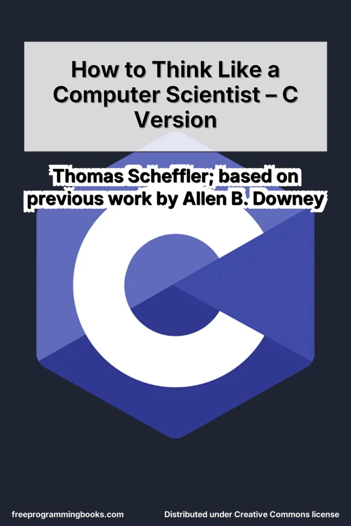 How to Think Like a Computer Scientist – C Version by Thomas Scheffler, based on previous work by Allen B. Downey, introduces programming through the C language while emphasizing computational thinking.